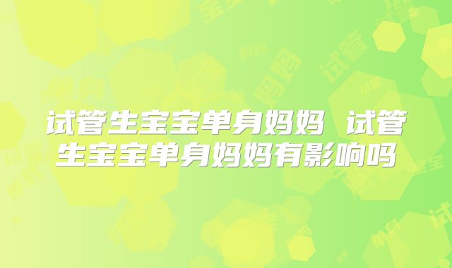 试管生宝宝单身妈妈 试管生宝宝单身妈妈有影响吗