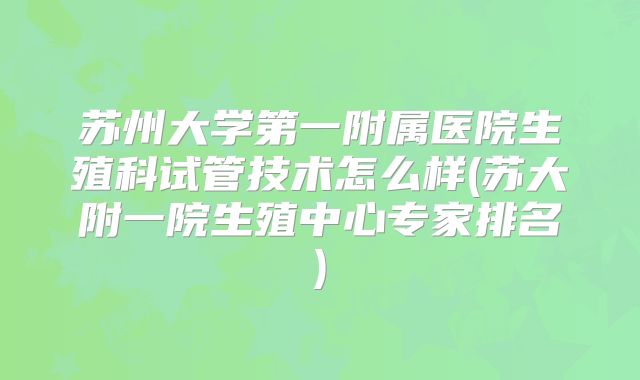苏州大学第一附属医院生殖科试管技术怎么样(苏大附一院生殖中心专家排名)