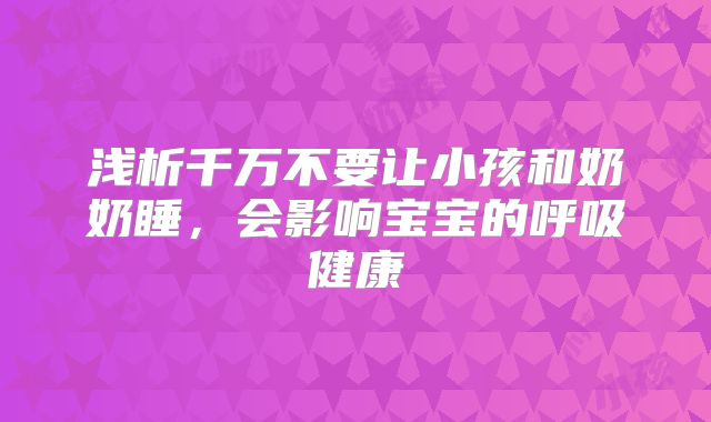 浅析千万不要让小孩和奶奶睡，会影响宝宝的呼吸健康