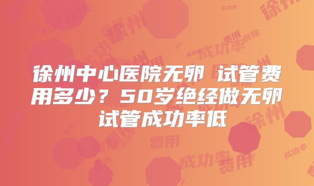 徐州中心医院无卵�试管费用多少?50岁绝经做无卵�试管成功率低