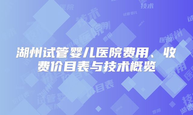 湖州试管婴儿医院费用、收费价目表与技术概览