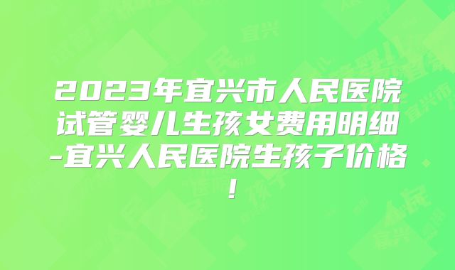 2023年宜兴市人民医院试管婴儿生孩女费用明细-宜兴人民医院生孩子价格!