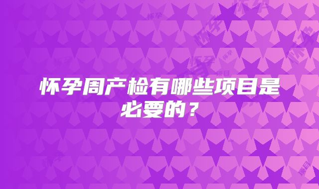 怀孕周产检有哪些项目是必要的?