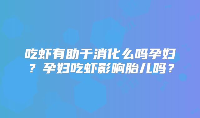 吃虾有助于消化么吗孕妇？孕妇吃虾影响胎儿吗？