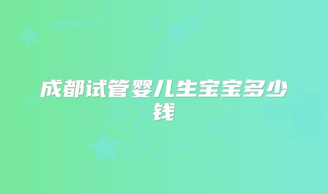 成都试管婴儿生宝宝多少钱