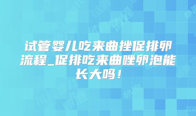 试管婴儿吃来曲挫促排卵流程_促排吃来曲唑卵泡能长大吗！