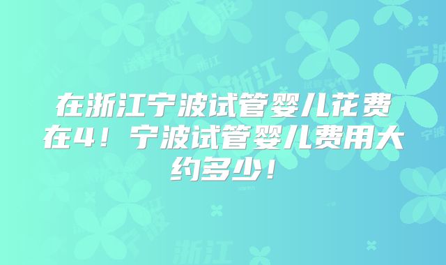 在浙江宁波试管婴儿花费在4！宁波试管婴儿费用大约多少！