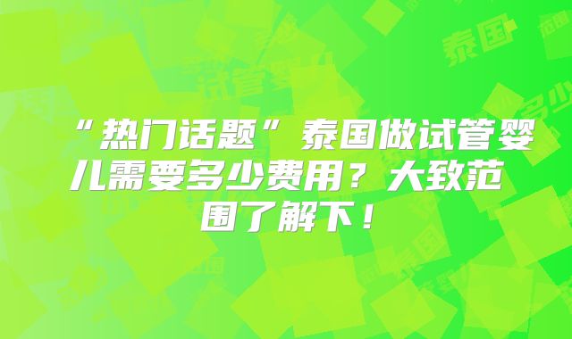 “热门话题”泰国做试管婴儿需要多少费用？大致范围了解下！