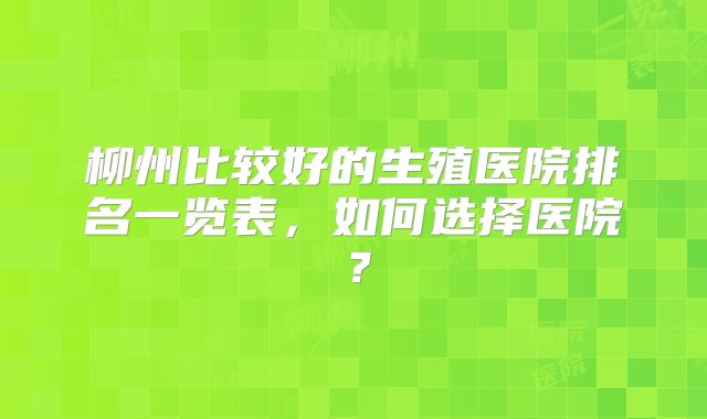 柳州比较好的生殖医院排名一览表，如何选择医院？