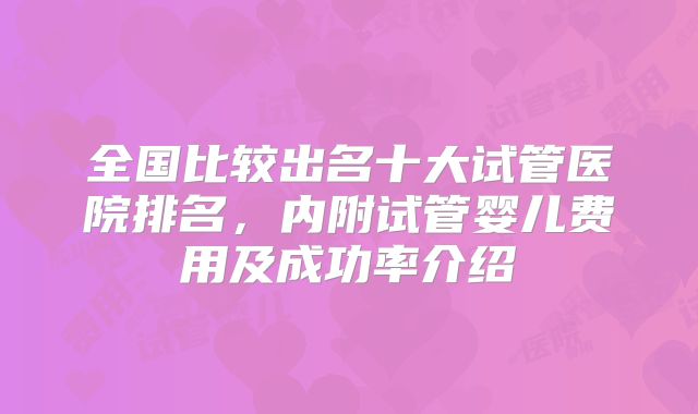 全国比较出名十大试管医院排名，内附试管婴儿费用及成功率介绍