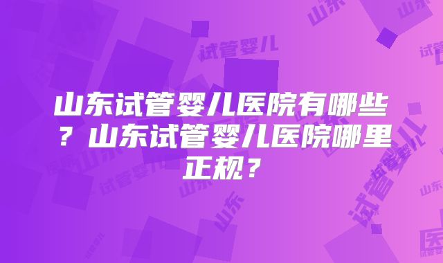 山东试管婴儿医院有哪些？山东试管婴儿医院哪里正规？