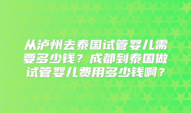从泸州去泰国试管婴儿需要多少钱?成都到泰国做试管婴儿费用多少钱啊?