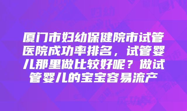 厦门市妇幼保健院市试管医院成功率排名，试管婴儿那里做比较好呢？做试管婴儿的宝宝容易流产