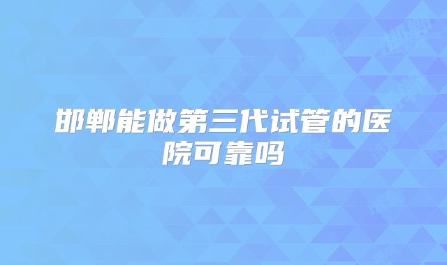 邯郸能做第三代试管的医院可靠吗