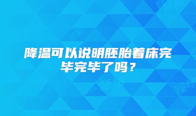 降温可以说明胚胎着床完毕完毕了吗？