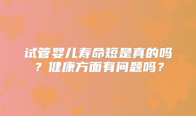 试管婴儿寿命短是真的吗?健康方面有问题吗?