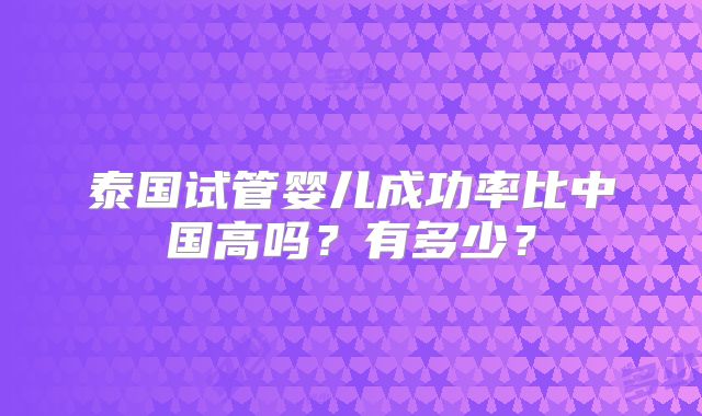 泰国试管婴儿成功率比中国高吗？有多少？
