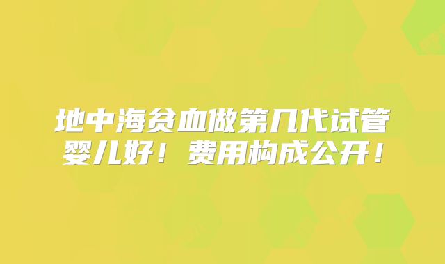 地中海贫血做第几代试管婴儿好！费用构成公开！