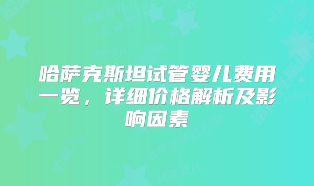 哈萨克斯坦试管婴儿费用一览，详细价格解析及影响因素