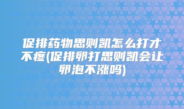 促排药物思则凯怎么打才不疼(促排卵打思则凯会让卵泡不涨吗)