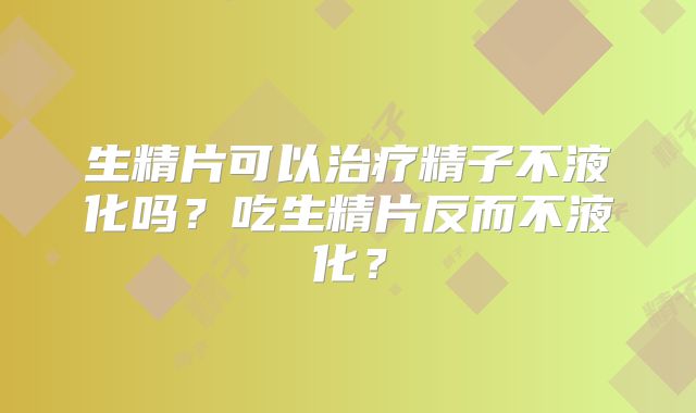 生精片可以治疗精子不液化吗？吃生精片反而不液化？