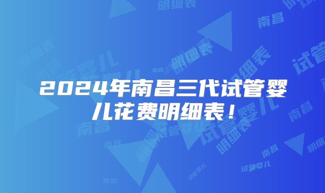 2024年南昌三代试管婴儿花费明细表！