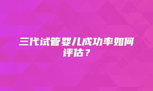 三代试管婴儿成功率如何评估?
