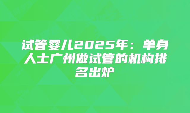 试管婴儿2025年：单身人士广州做试管的机构排名出炉