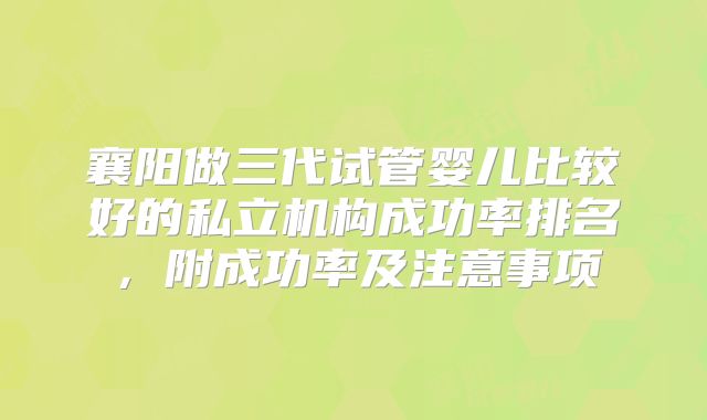 襄阳做三代试管婴儿比较好的私立机构成功率排名，附成功率及注意事项