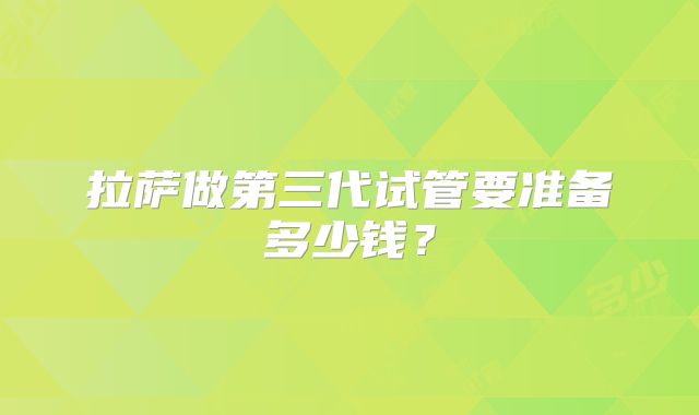 拉萨做第三代试管要准备多少钱?