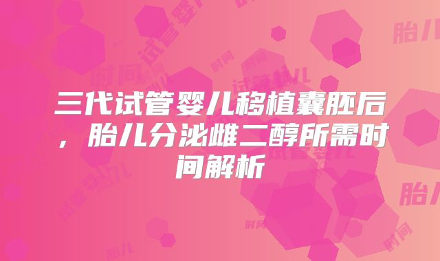 三代试管婴儿移植囊胚后，胎儿分泌雌二醇所需时间解析