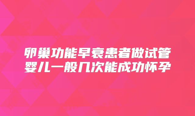 卵巢功能早衰患者做试管婴儿一般几次能成功怀孕