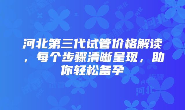 河北第三代试管价格解读，每个步骤清晰呈现，助你轻松备孕