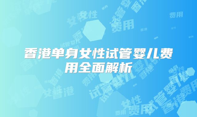 香港单身女性试管婴儿费用全面解析
