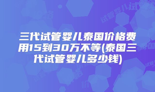 三代试管婴儿泰国价格费用15到30万不等(泰国三代试管婴儿多少钱)