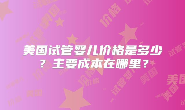 美国试管婴儿价格是多少？主要成本在哪里？
