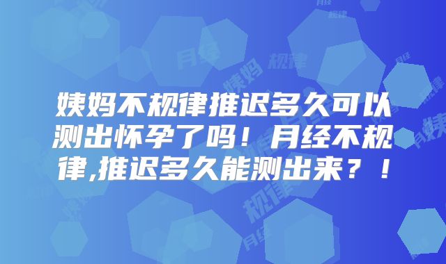 姨妈不规律推迟多久可以测出怀孕了吗!月经不规律,推迟多久能测出来?!