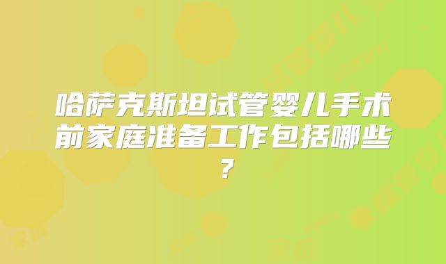 哈萨克斯坦试管婴儿手术前家庭准备工作包括哪些?