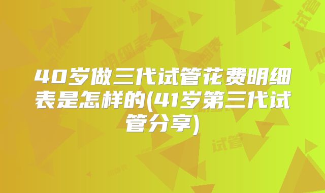 40岁做三代试管花费明细表是怎样的(41岁第三代试管分享)