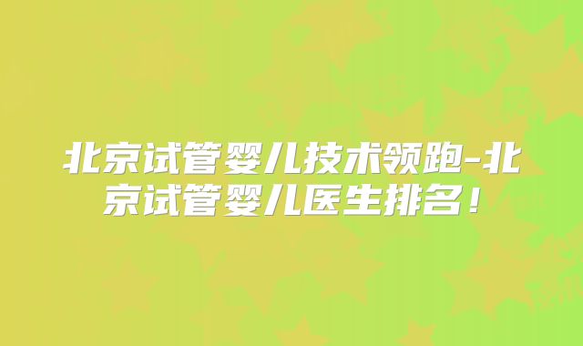 北京试管婴儿技术领跑-北京试管婴儿医生排名！
