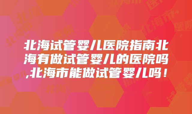 北海试管婴儿医院指南北海有做试管婴儿的医院吗,北海市能做试管婴儿吗!