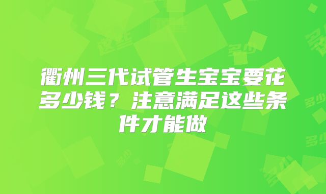 衢州三代试管生宝宝要花多少钱？注意满足这些条件才能做