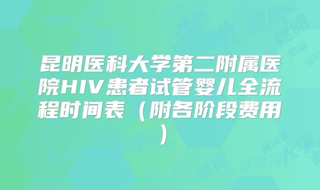 昆明医科大学第二附属医院HIV患者试管婴儿全流程时间表（附各阶段费用）