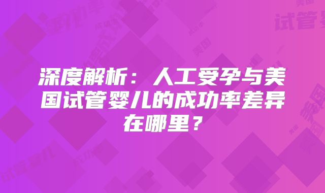 深度解析:人工受孕与美国试管婴儿的成功率差异在哪里?