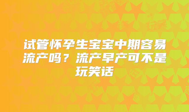 试管怀孕生宝宝中期容易流产吗？流产早产可不是玩笑话