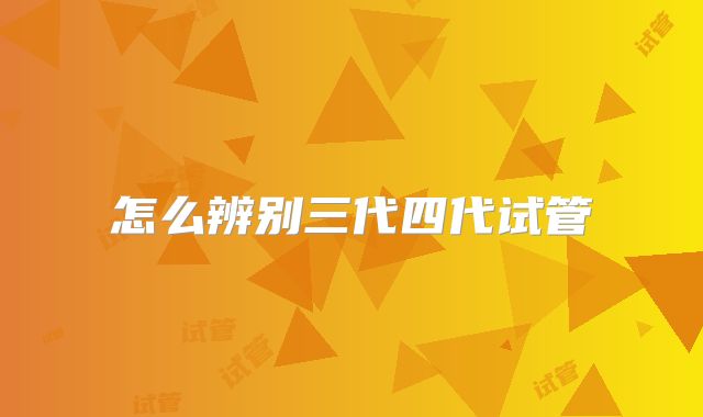 怎么辨别三代四代试管