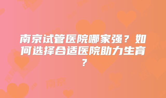 南京试管医院哪家强？如何选择合适医院助力生育？