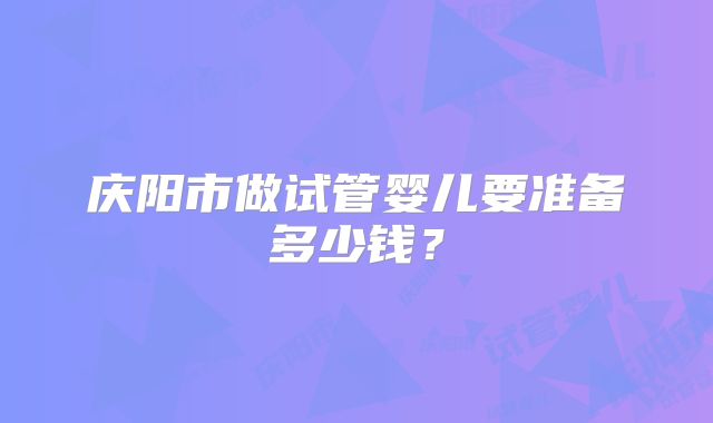 庆阳市做试管婴儿要准备多少钱？