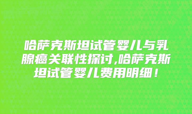 哈萨克斯坦试管婴儿与乳腺癌关联性探讨,哈萨克斯坦试管婴儿费用明细！
