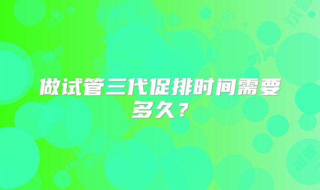 做试管三代促排时间需要多久?
